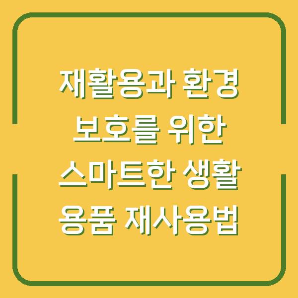 재활용과 환경 보호를 위한 스마트한 생활 용품 재사용법