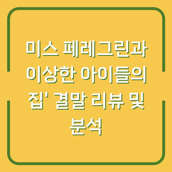 미스 페레그린과 이상한 아이들의 집’ 결말 리뷰 및 분석