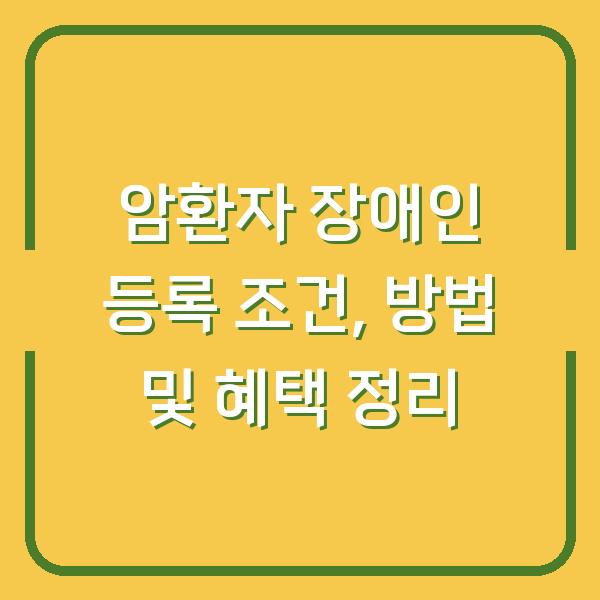 암환자 장애인 등록 조건, 방법 및 혜택 정리