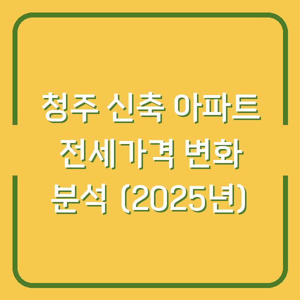 청주 신축 아파트 전세가격 변화 분석 (2025년)