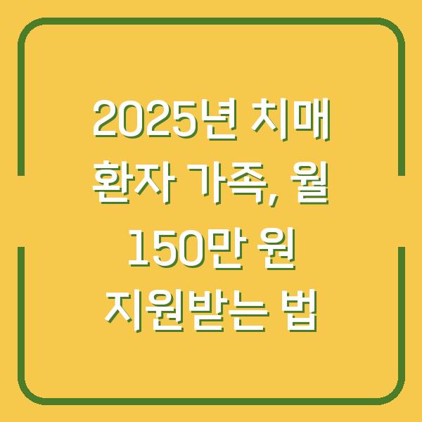 2025년 치매 환자 가족, 월 150만 원 지원받는 법