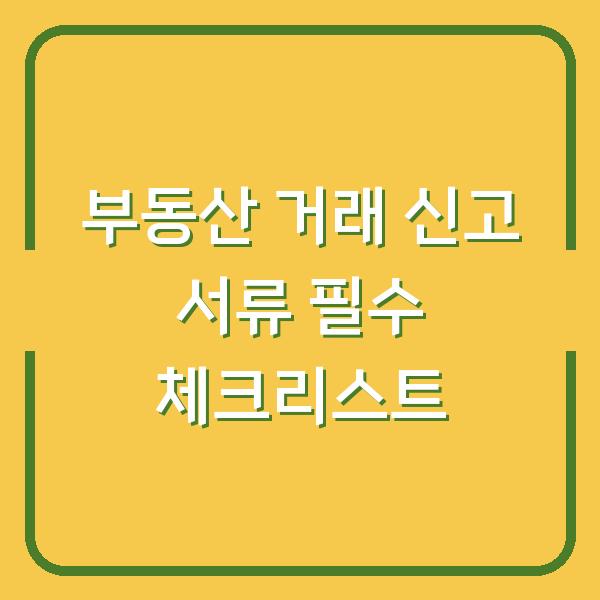 부동산 거래 신고 서류 필수 체크리스트