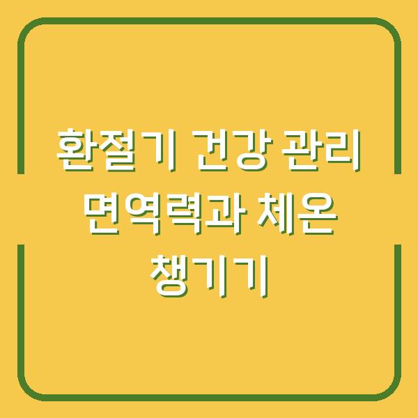 환절기 건강 관리 면역력과 체온 챙기기