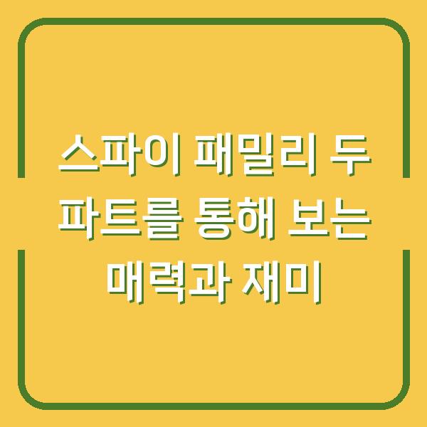 스파이 패밀리 두 파트를 통해 보는 매력과 재미