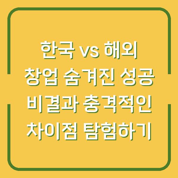 한국 vs 해외 창업 숨겨진 성공 비결과 충격적인 차이점 탐험하기