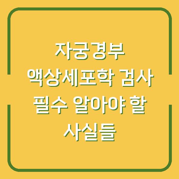 자궁경부 액상세포학 검사 필수 알아야 할 사실들