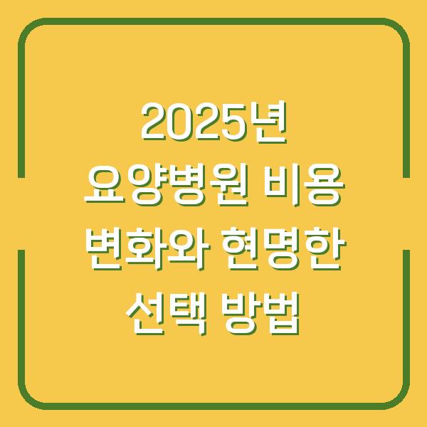 2025년 요양병원 비용 변화와 현명한 선택 방법