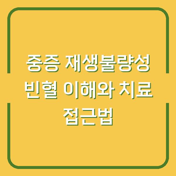 중증 재생불량성 빈혈 이해와 치료 접근법