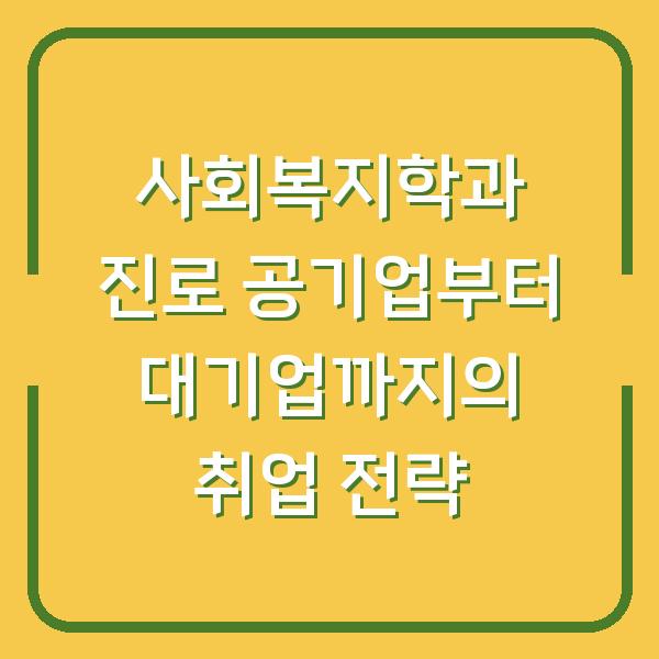 사회복지학과 진로 공기업부터 대기업까지의 취업 전략