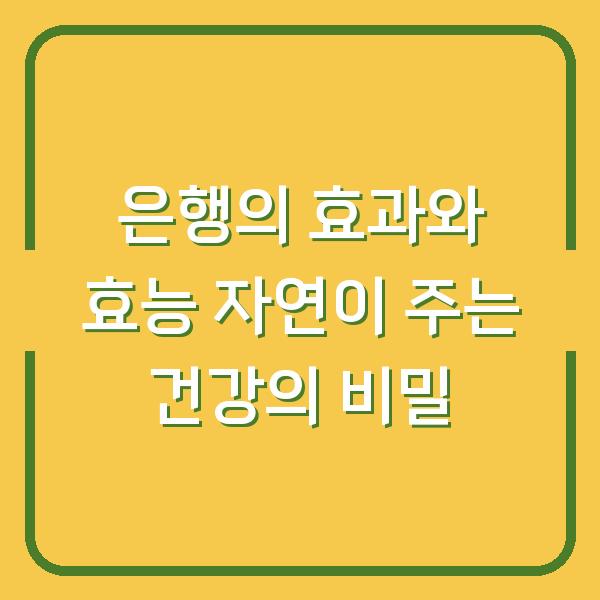 은행의 효과와 효능 자연이 주는 건강의 비밀