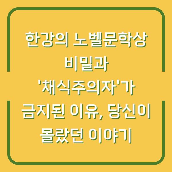 한강의 노벨문학상 비밀과 ‘채식주의자’가 금지된 이유, 당신이 몰랐던 이야기