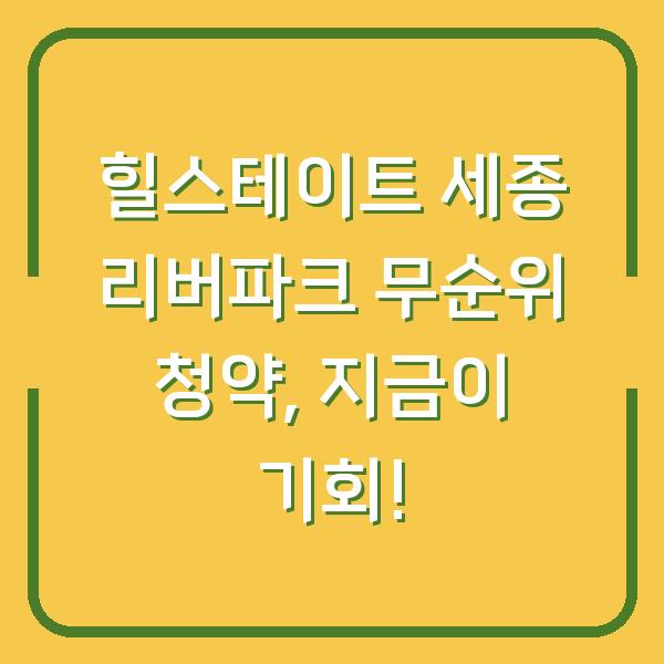 힐스테이트 세종 리버파크 무순위 청약, 지금이 기회!