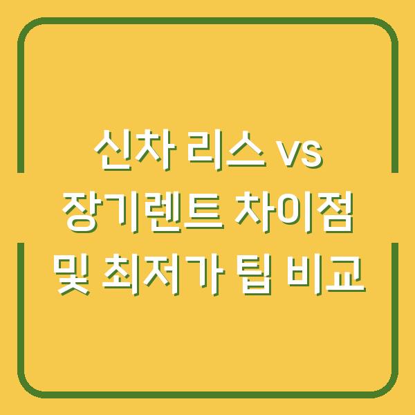신차 리스 vs 장기렌트 차이점 및 최저가 팁 비교