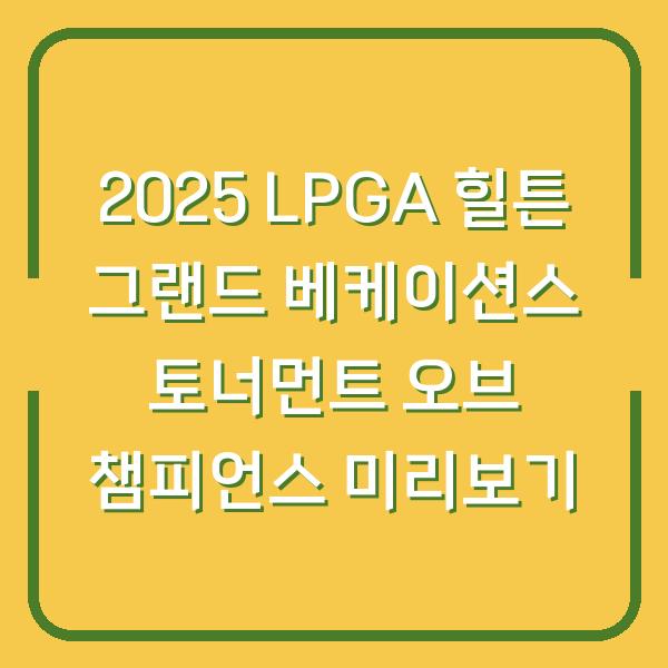 2025 LPGA 힐튼 그랜드 베케이션스 토너먼트 오브 챔피언스 미리보기