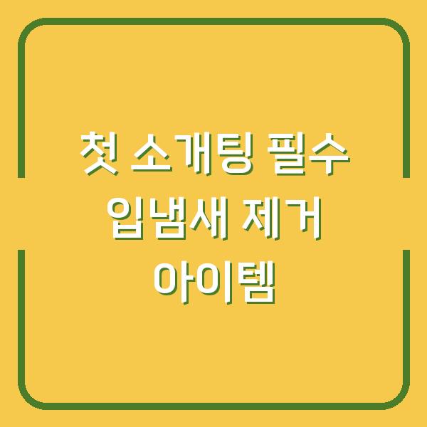 첫 소개팅 필수 입냄새 제거 아이템