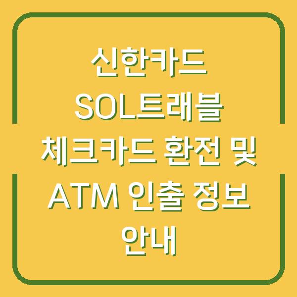 신한카드 SOL트래블 체크카드 환전 및 ATM 인출 정보 안내