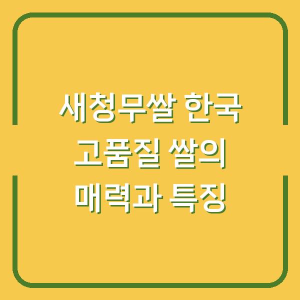 새청무쌀 한국 고품질 쌀의 매력과 특징
