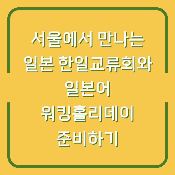 서울에서 만나는 일본 한일교류회와 일본어 워킹홀리데이 준비하기
