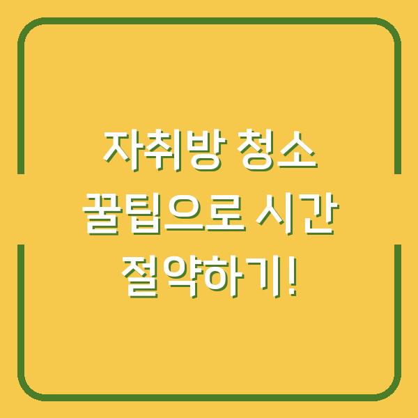 자취방 청소 꿀팁으로 시간 절약하기!