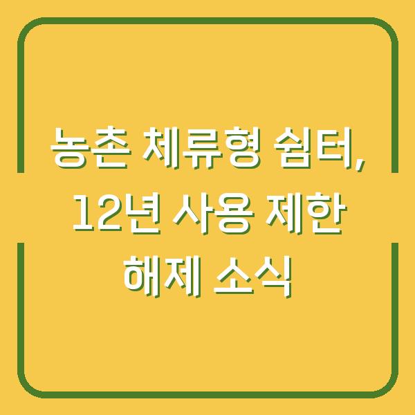 농촌 체류형 쉼터, 12년 사용 제한 해제 소식