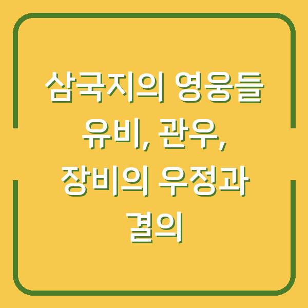 삼국지의 영웅들 유비, 관우, 장비의 우정과 결의