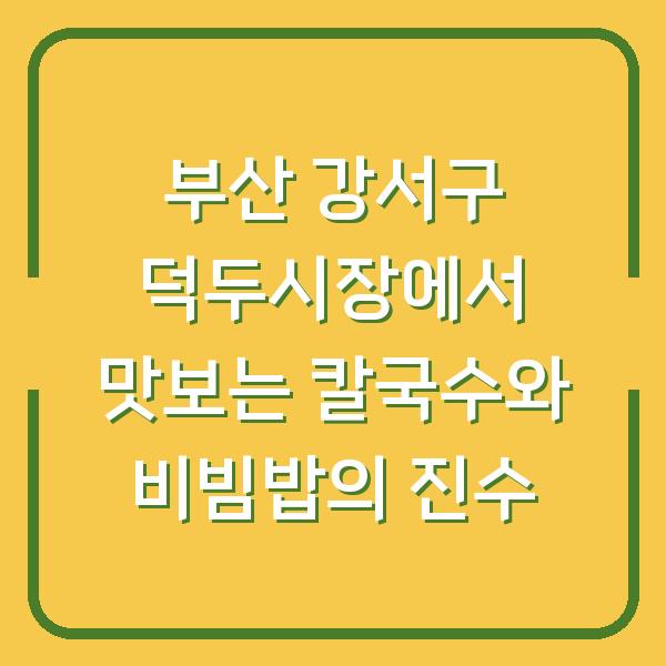 부산 강서구 덕두시장에서 맛보는 칼국수와 비빔밥의 진수