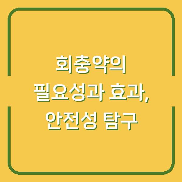 회충약의 필요성과 효과, 안전성 탐구