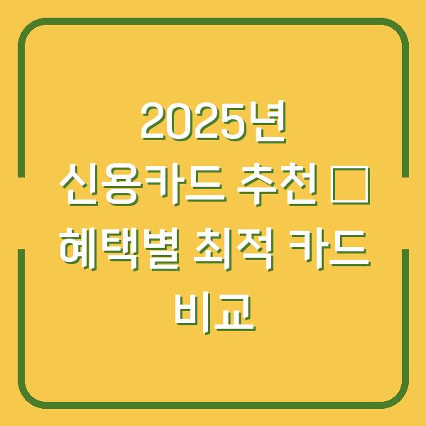 2025년 신용카드 추천 – 혜택별 최적 카드 비교