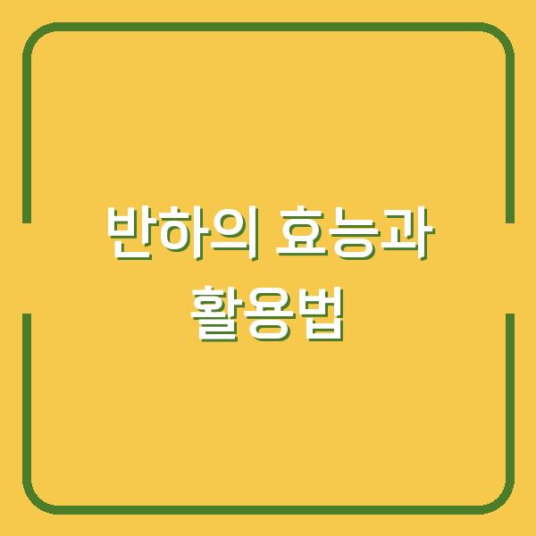 반하의 효능과 활용법