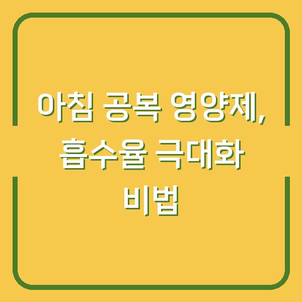 아침 공복 영양제, 흡수율 극대화 비법