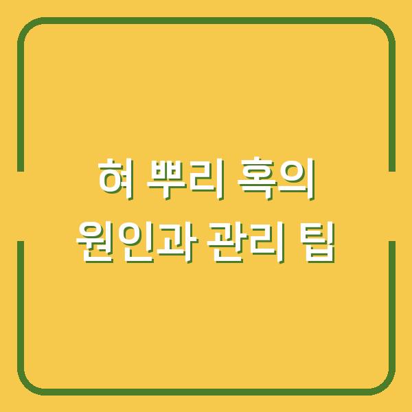 혀 뿌리 혹의 원인과 관리 팁