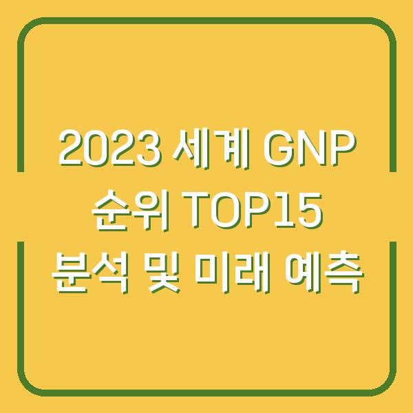2023 세계 GNP 순위 TOP15 분석 및 미래 예측
