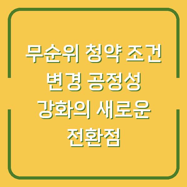무순위 청약 조건 변경 공정성 강화의 새로운 전환점