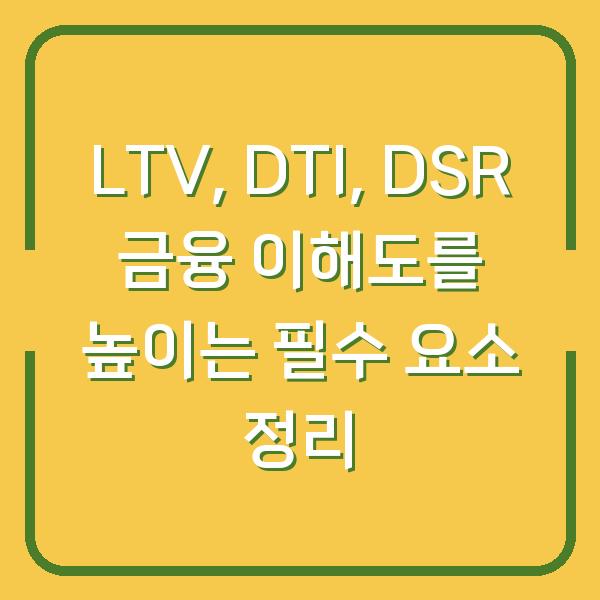 LTV, DTI, DSR 금융 이해도를 높이는 필수 요소 정리
