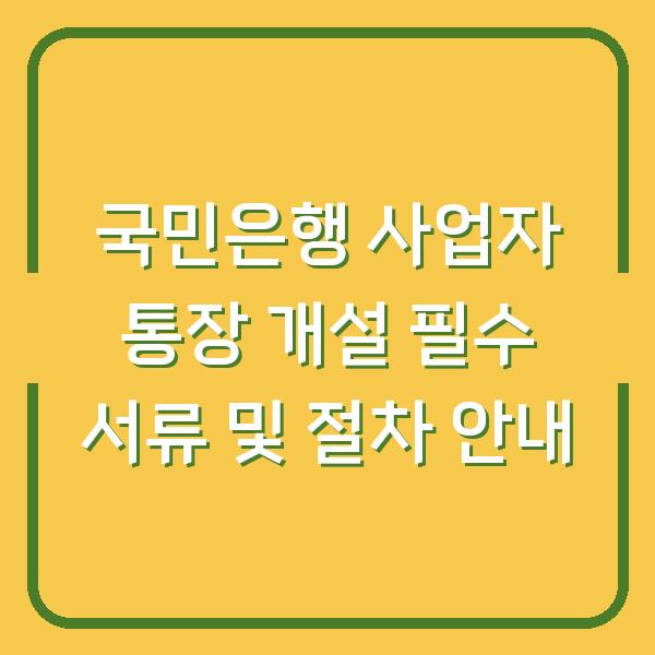 국민은행 사업자 통장 개설 필수 서류 및 절차 안내