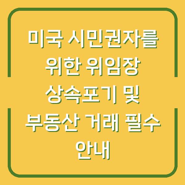 미국 시민권자를 위한 위임장 상속포기 및 부동산 거래 필수 안내