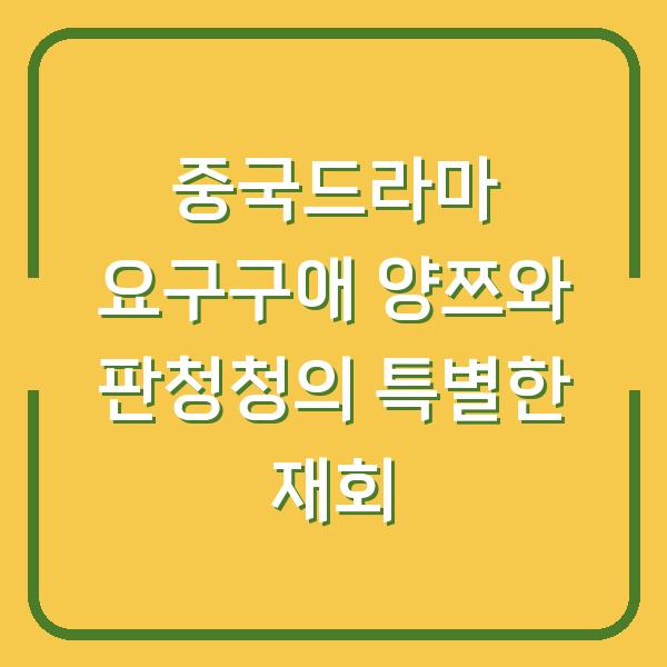 중국드라마 요구구애 양쯔와 판청청의 특별한 재회