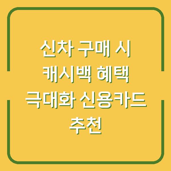 신차 구매 시 캐시백 혜택 극대화 신용카드 추천