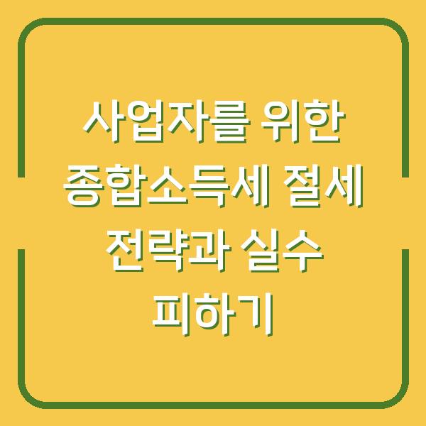 사업자를 위한 종합소득세 절세 전략과 실수 피하기