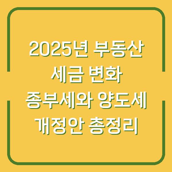 2025년 부동산 세금 변화 종부세와 양도세 개정안 총정리