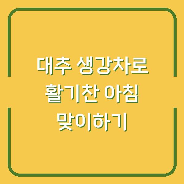 대추 생강차로 활기찬 아침 맞이하기