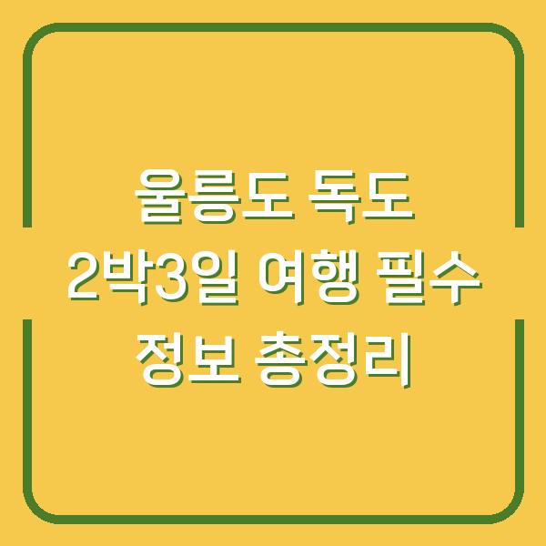 울릉도 독도 2박3일 여행 필수 정보 총정리