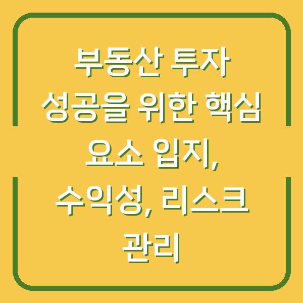 부동산 투자 성공을 위한 핵심 요소 입지, 수익성, 리스크 관리