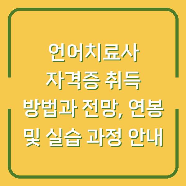 언어치료사 자격증 취득 방법과 전망, 연봉 및 실습 과정 안내