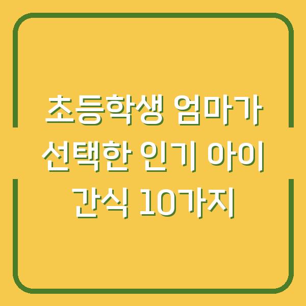 초등학생 엄마가 선택한 인기 아이 간식 10가지