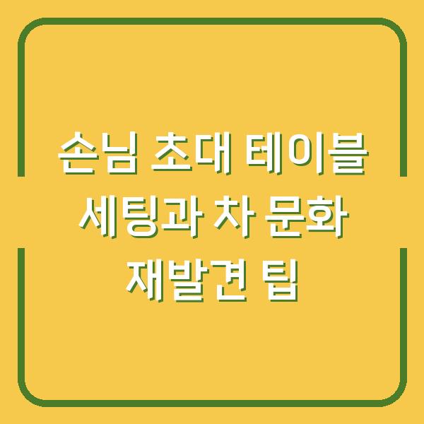 손님 초대 테이블 세팅과 차 문화 재발견 팁