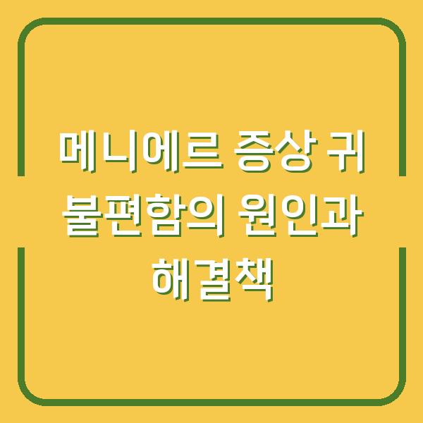 메니에르 증상 귀 불편함의 원인과 해결책