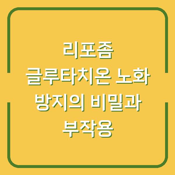 리포좀 글루타치온 노화 방지의 비밀과 부작용