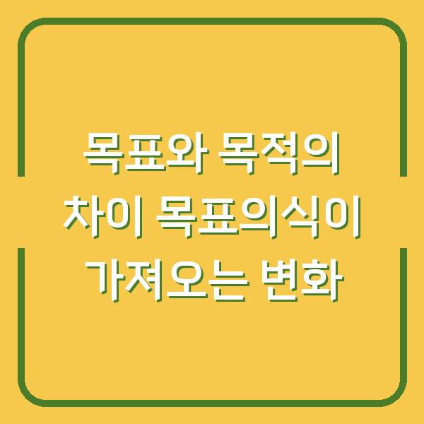 목표와 목적의 차이 목표의식이 가져오는 변화