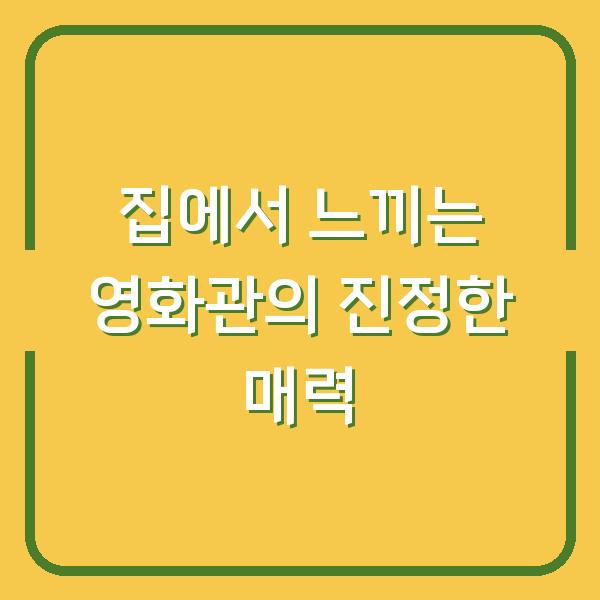 집에서 느끼는 영화관의 진정한 매력